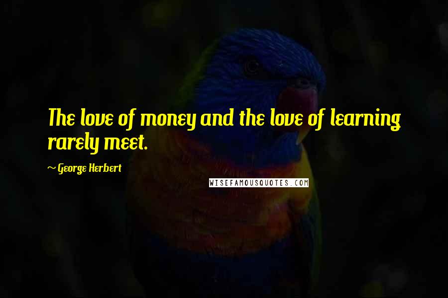 George Herbert Quotes: The love of money and the love of learning rarely meet.