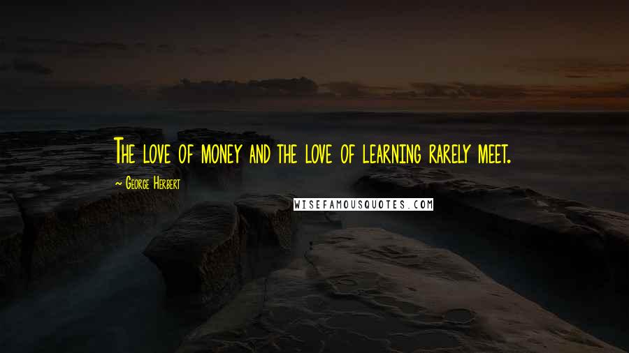 George Herbert Quotes: The love of money and the love of learning rarely meet.