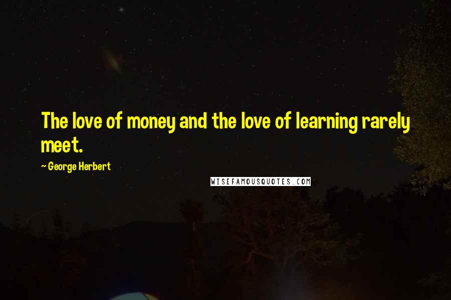 George Herbert Quotes: The love of money and the love of learning rarely meet.