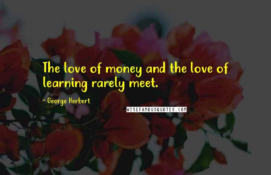 George Herbert Quotes: The love of money and the love of learning rarely meet.