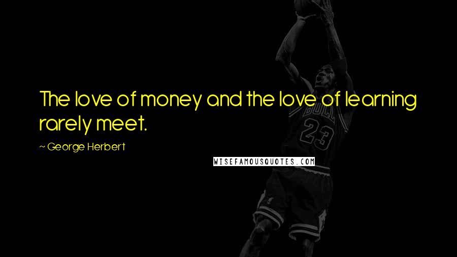 George Herbert Quotes: The love of money and the love of learning rarely meet.