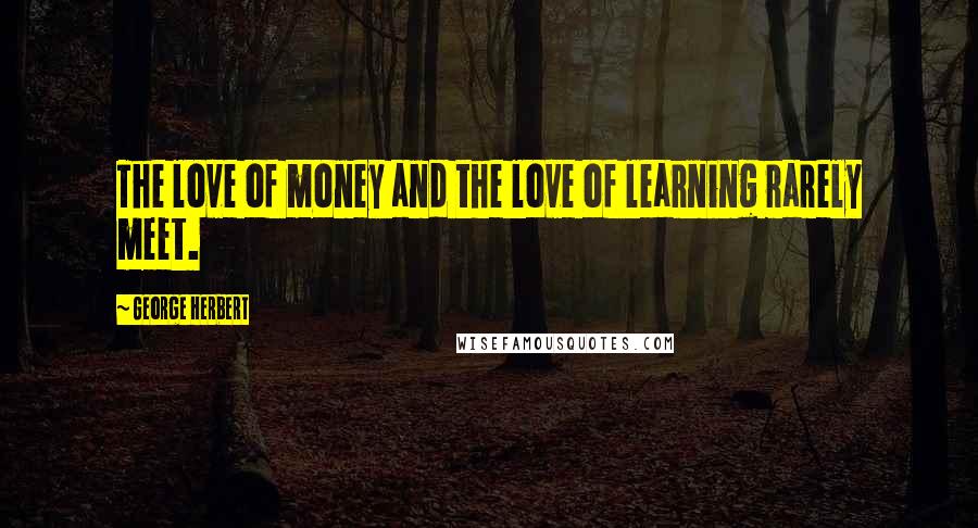 George Herbert Quotes: The love of money and the love of learning rarely meet.