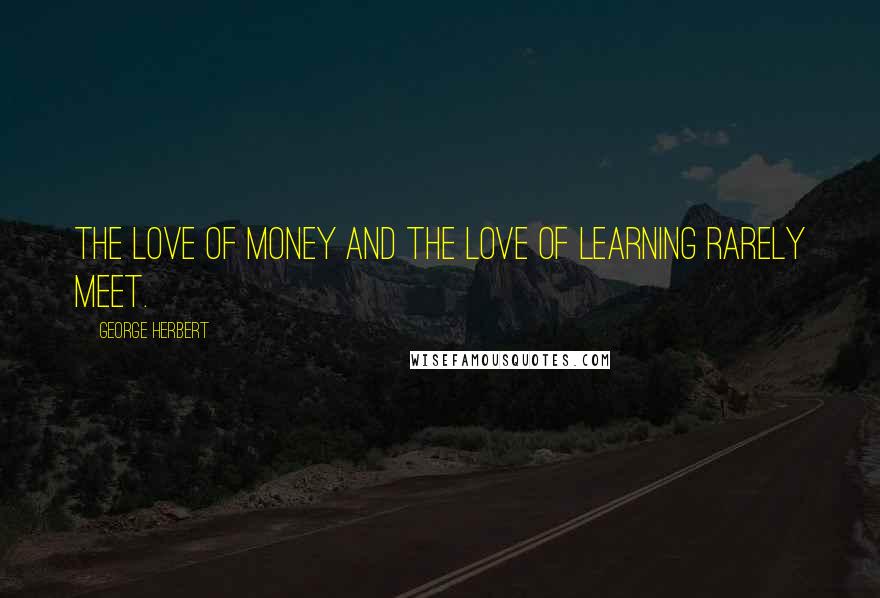 George Herbert Quotes: The love of money and the love of learning rarely meet.