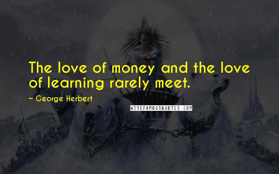 George Herbert Quotes: The love of money and the love of learning rarely meet.