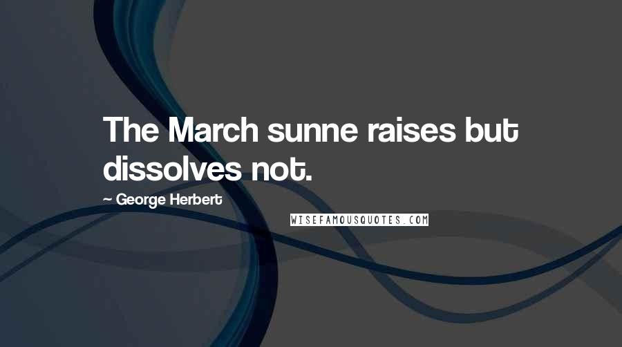 George Herbert Quotes: The March sunne raises but dissolves not.
