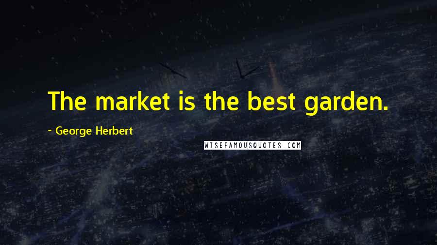 George Herbert Quotes: The market is the best garden.