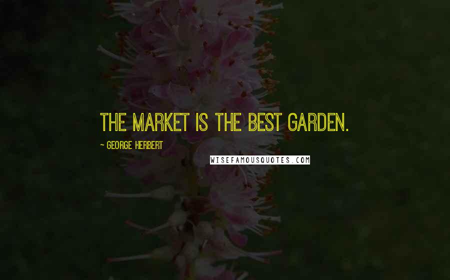 George Herbert Quotes: The market is the best garden.