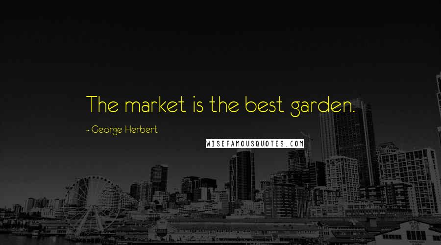 George Herbert Quotes: The market is the best garden.