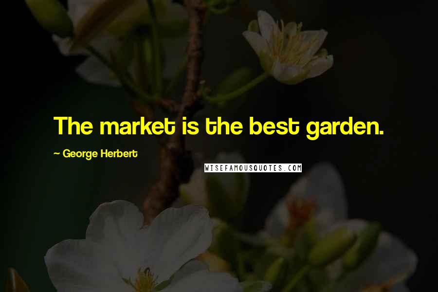 George Herbert Quotes: The market is the best garden.