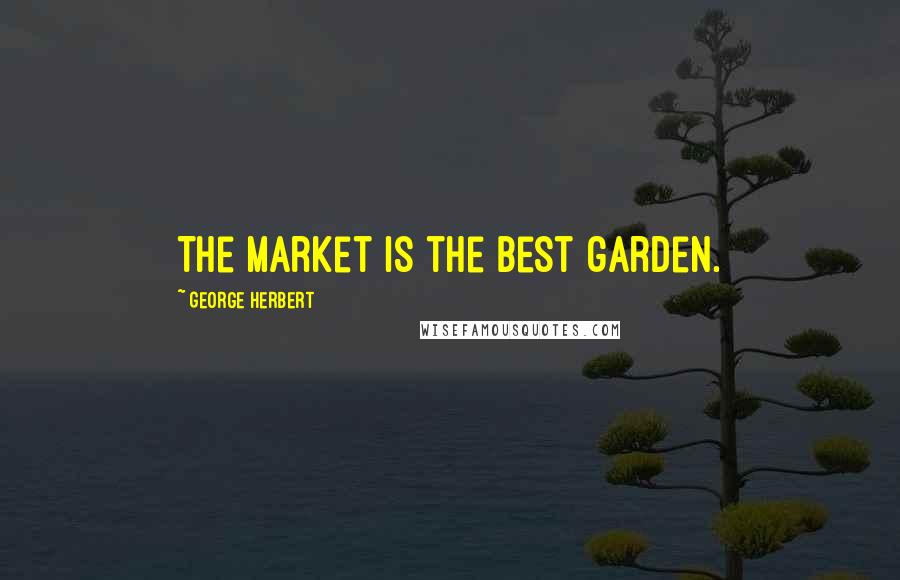 George Herbert Quotes: The market is the best garden.