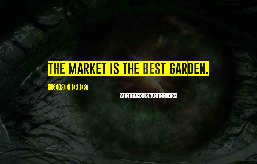 George Herbert Quotes: The market is the best garden.