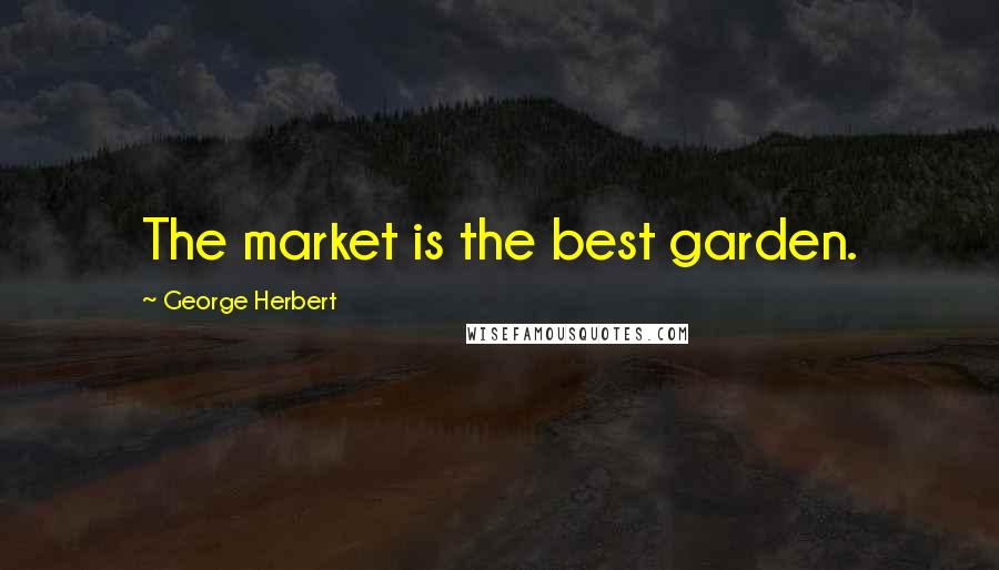 George Herbert Quotes: The market is the best garden.