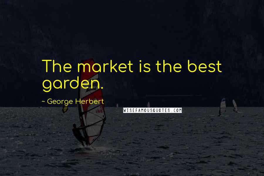 George Herbert Quotes: The market is the best garden.