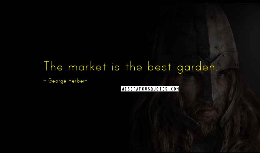 George Herbert Quotes: The market is the best garden.