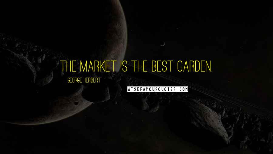 George Herbert Quotes: The market is the best garden.