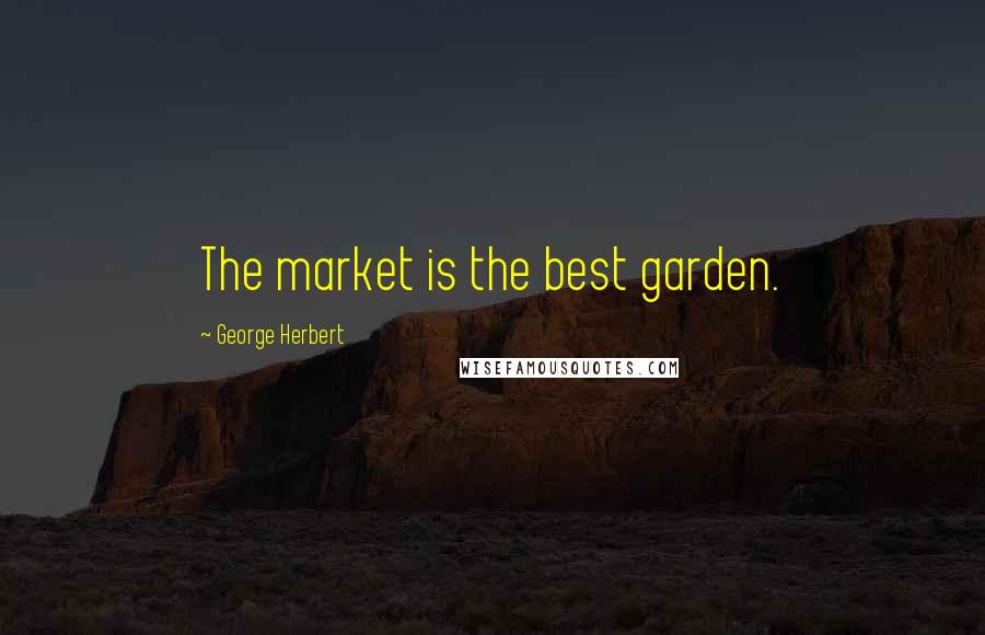 George Herbert Quotes: The market is the best garden.