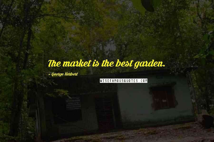 George Herbert Quotes: The market is the best garden.