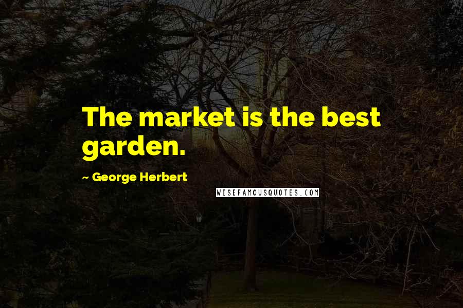 George Herbert Quotes: The market is the best garden.