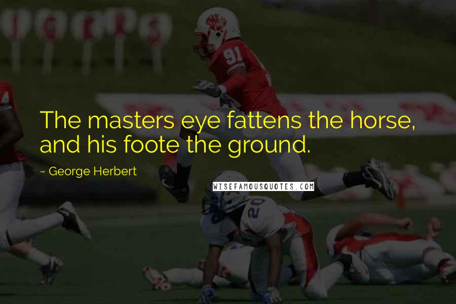 George Herbert Quotes: The masters eye fattens the horse, and his foote the ground.