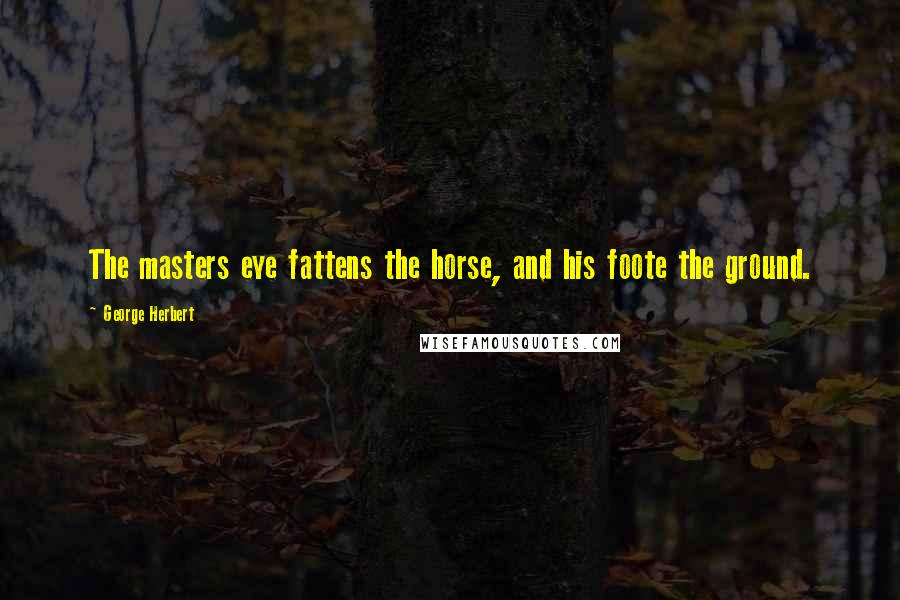 George Herbert Quotes: The masters eye fattens the horse, and his foote the ground.