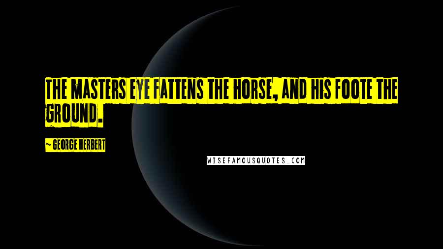 George Herbert Quotes: The masters eye fattens the horse, and his foote the ground.