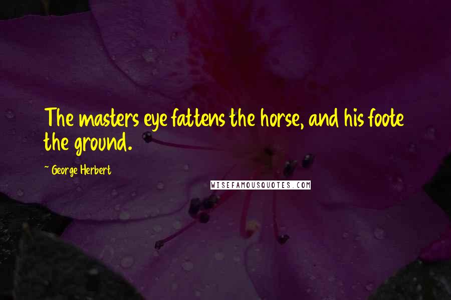 George Herbert Quotes: The masters eye fattens the horse, and his foote the ground.