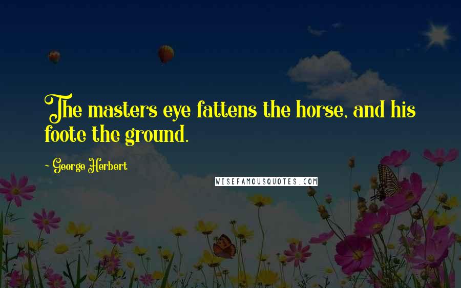 George Herbert Quotes: The masters eye fattens the horse, and his foote the ground.