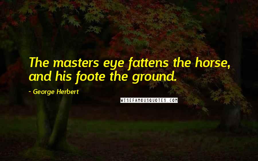 George Herbert Quotes: The masters eye fattens the horse, and his foote the ground.