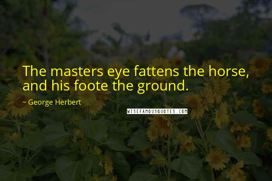 George Herbert Quotes: The masters eye fattens the horse, and his foote the ground.