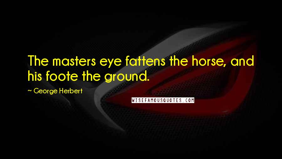 George Herbert Quotes: The masters eye fattens the horse, and his foote the ground.