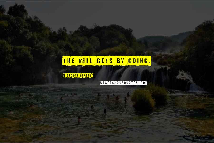 George Herbert Quotes: The Mill gets by going.