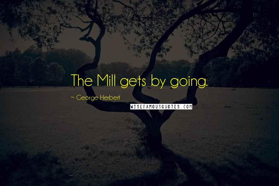 George Herbert Quotes: The Mill gets by going.