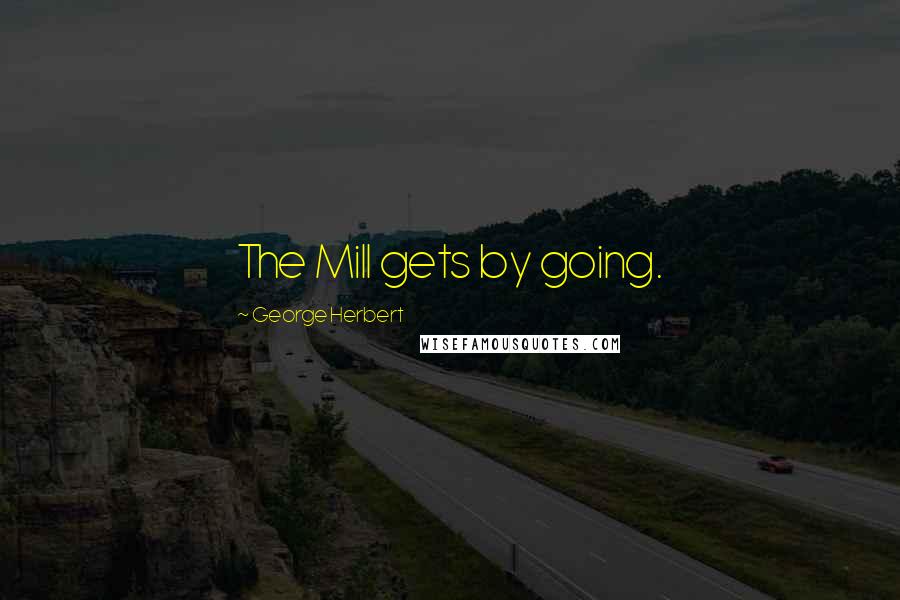 George Herbert Quotes: The Mill gets by going.