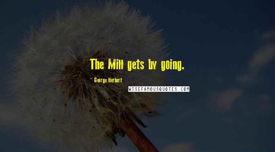 George Herbert Quotes: The Mill gets by going.