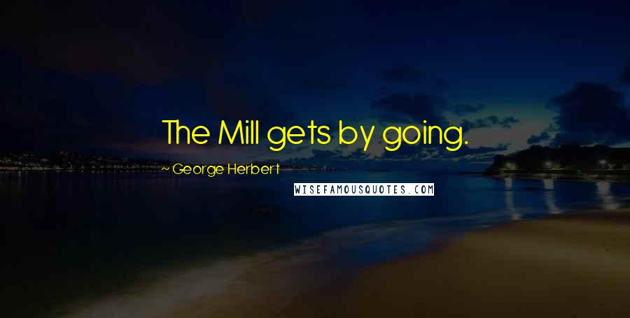 George Herbert Quotes: The Mill gets by going.