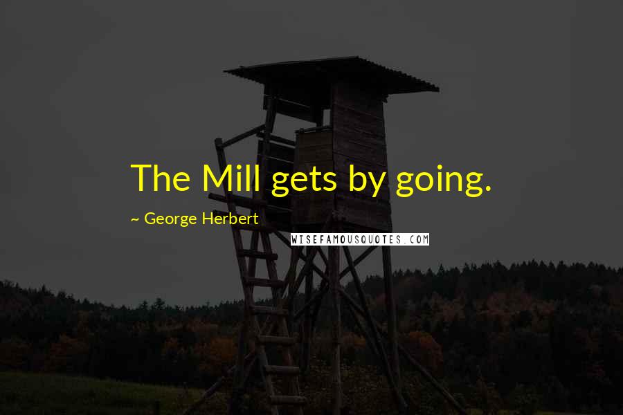 George Herbert Quotes: The Mill gets by going.