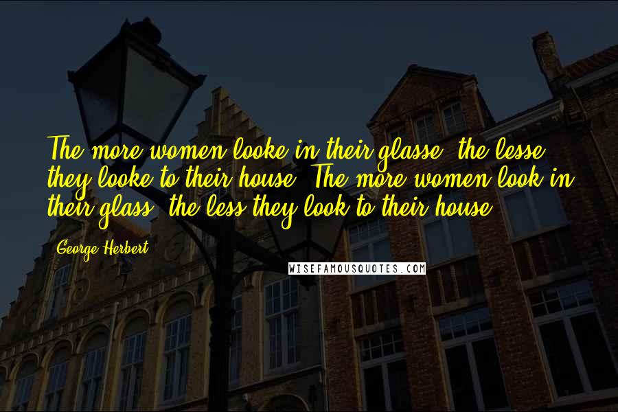 George Herbert Quotes: The more women looke in their glasse, the lesse they looke to their house.[The more women look in their glass, the less they look to their house.]