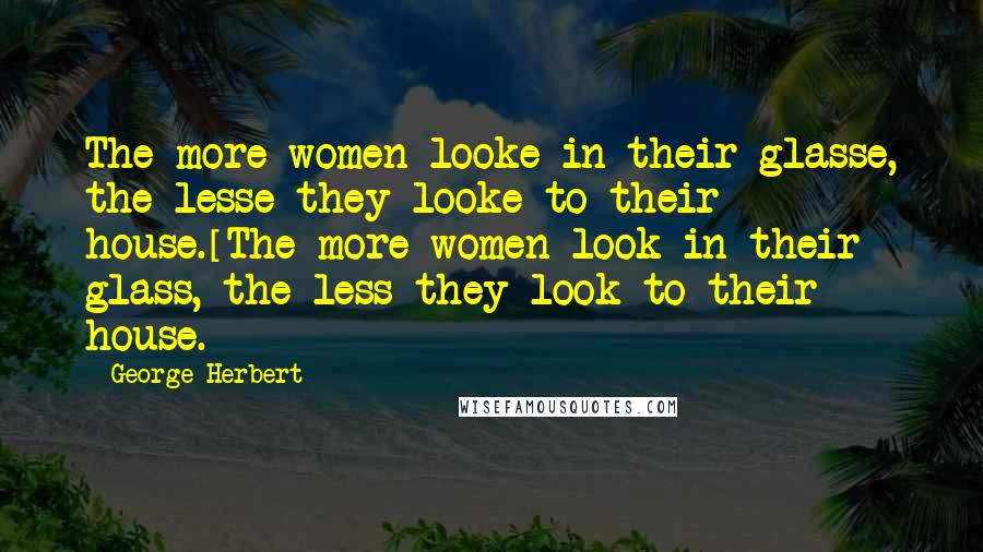 George Herbert Quotes: The more women looke in their glasse, the lesse they looke to their house.[The more women look in their glass, the less they look to their house.]