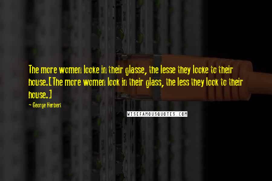 George Herbert Quotes: The more women looke in their glasse, the lesse they looke to their house.[The more women look in their glass, the less they look to their house.]