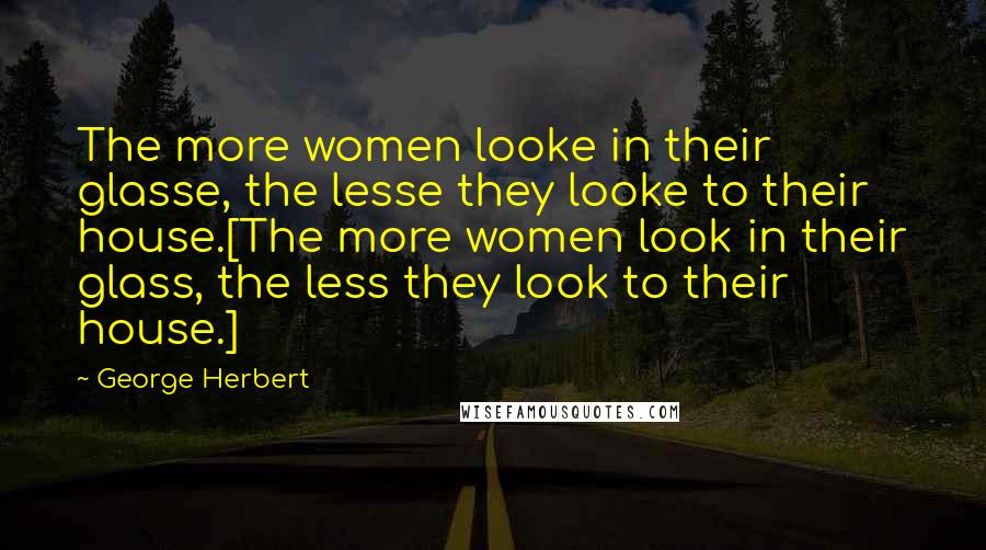 George Herbert Quotes: The more women looke in their glasse, the lesse they looke to their house.[The more women look in their glass, the less they look to their house.]