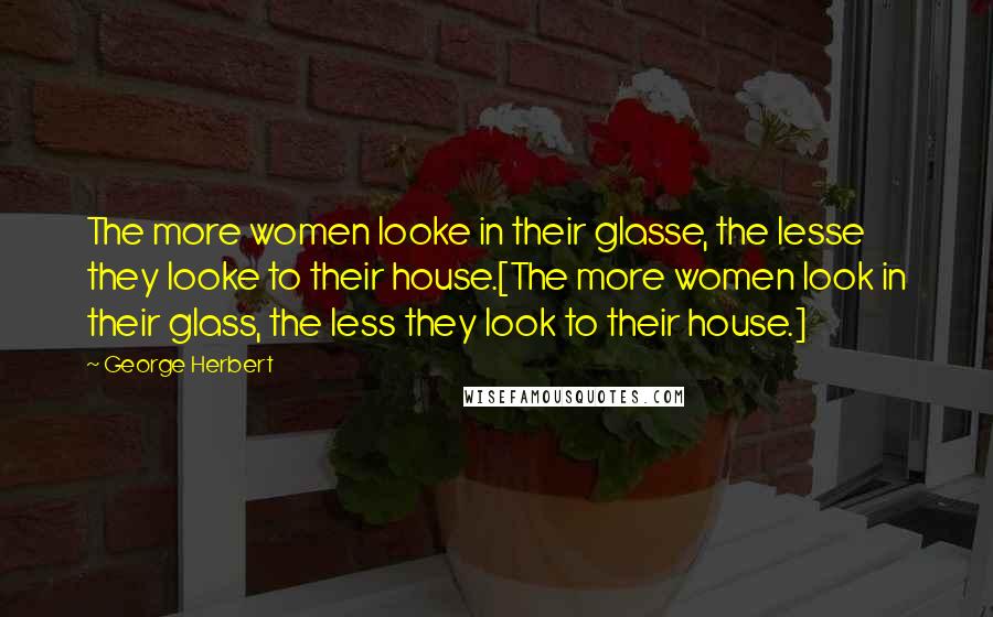 George Herbert Quotes: The more women looke in their glasse, the lesse they looke to their house.[The more women look in their glass, the less they look to their house.]