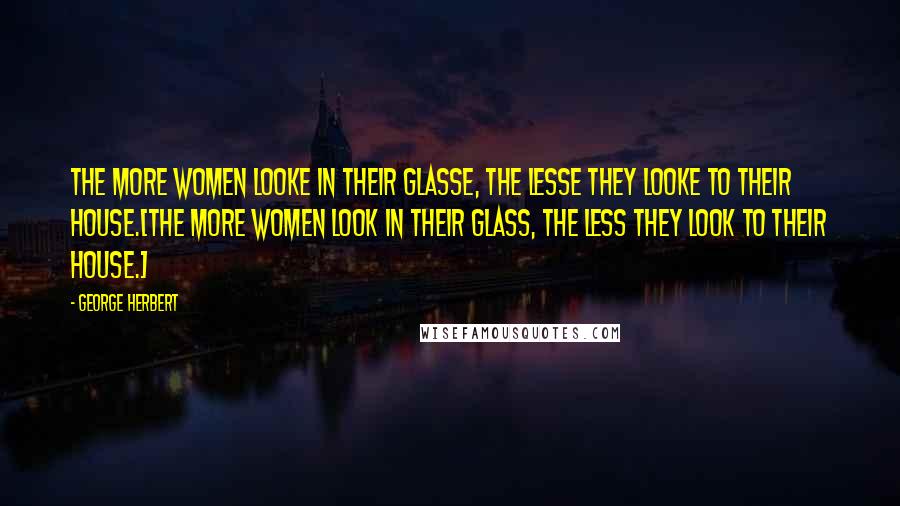 George Herbert Quotes: The more women looke in their glasse, the lesse they looke to their house.[The more women look in their glass, the less they look to their house.]