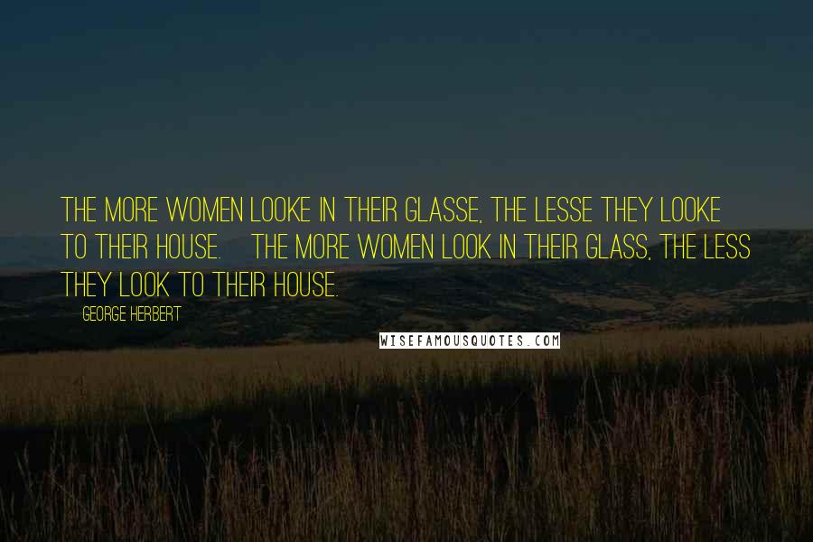 George Herbert Quotes: The more women looke in their glasse, the lesse they looke to their house.[The more women look in their glass, the less they look to their house.]