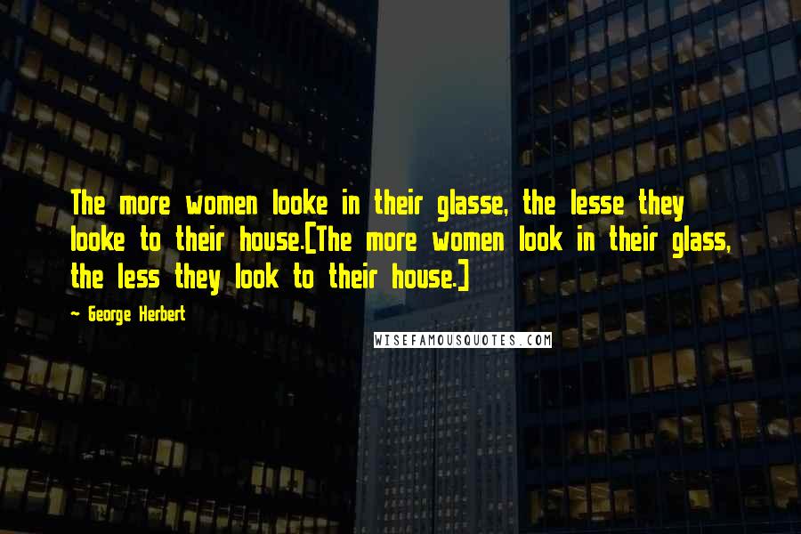 George Herbert Quotes: The more women looke in their glasse, the lesse they looke to their house.[The more women look in their glass, the less they look to their house.]