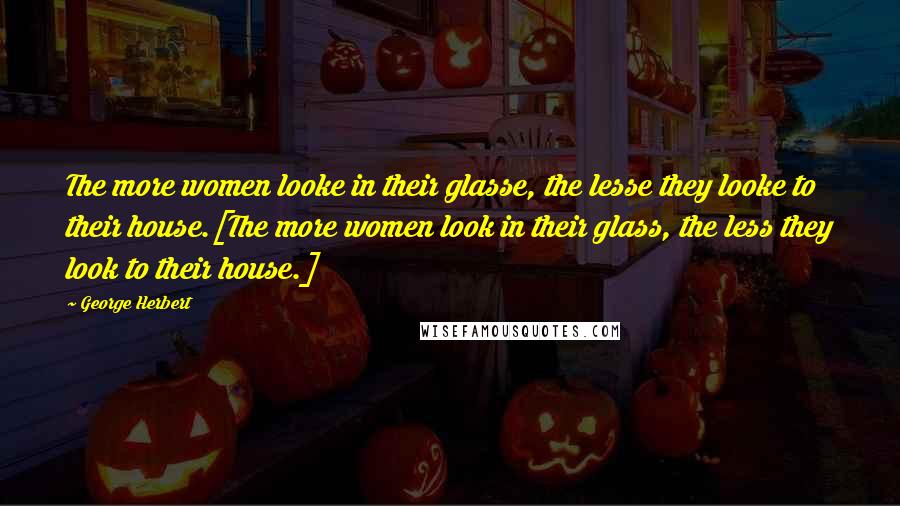 George Herbert Quotes: The more women looke in their glasse, the lesse they looke to their house.[The more women look in their glass, the less they look to their house.]