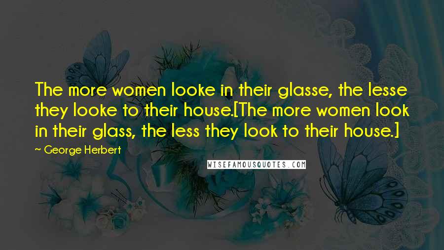 George Herbert Quotes: The more women looke in their glasse, the lesse they looke to their house.[The more women look in their glass, the less they look to their house.]