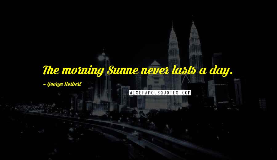 George Herbert Quotes: The morning Sunne never lasts a day.