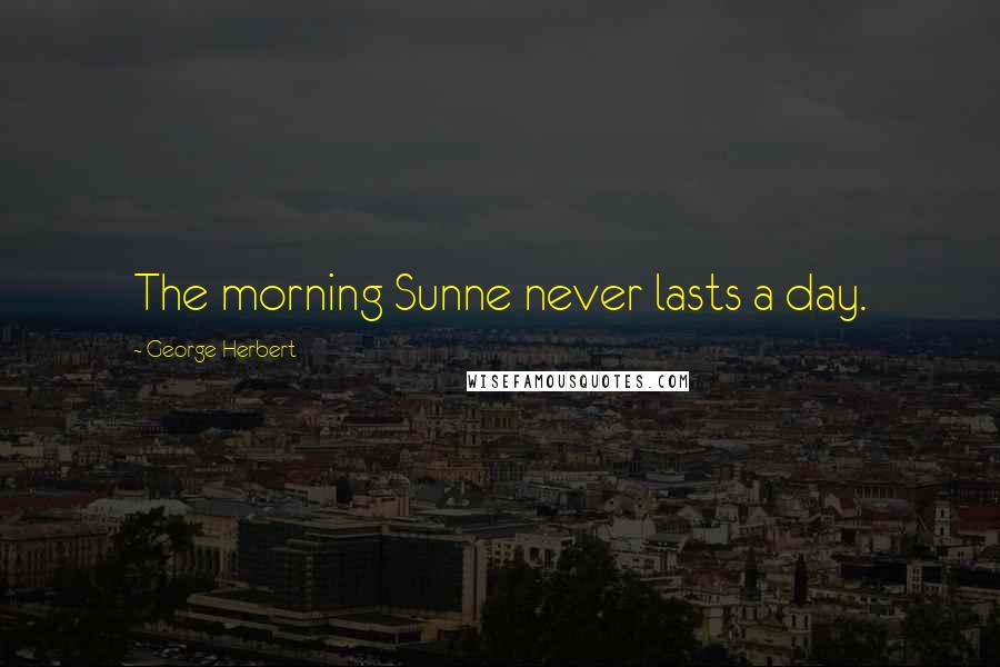 George Herbert Quotes: The morning Sunne never lasts a day.