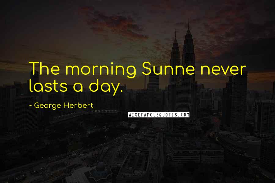George Herbert Quotes: The morning Sunne never lasts a day.
