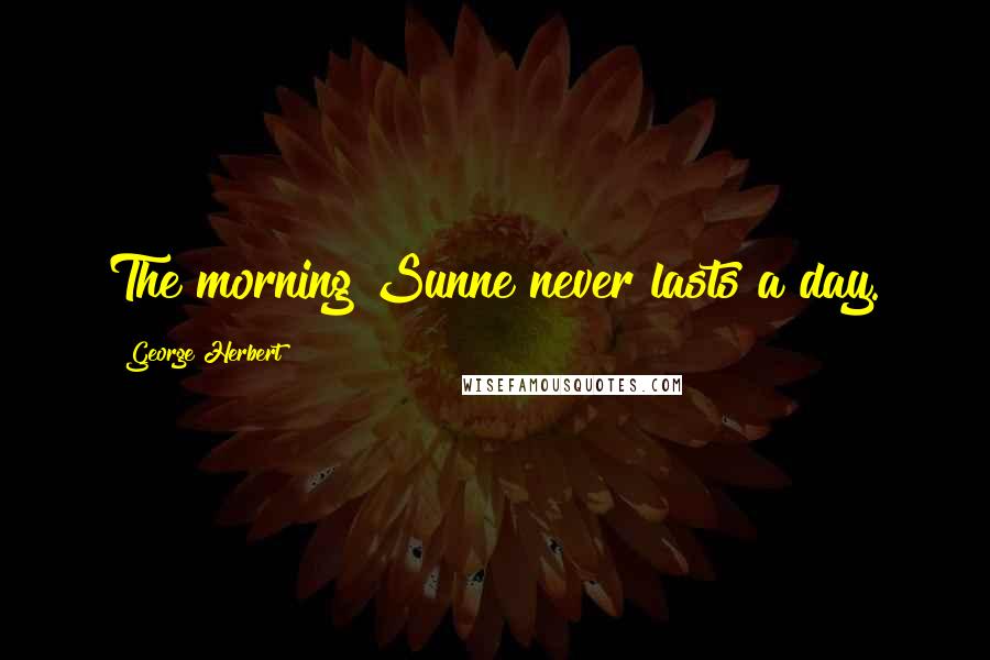 George Herbert Quotes: The morning Sunne never lasts a day.